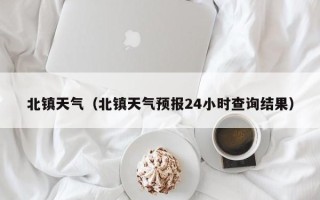 北镇天气（北镇天气预报24小时查询结果）