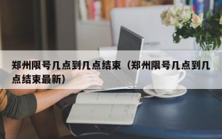 郑州限号几点到几点结束（郑州限号几点到几点结束最新）