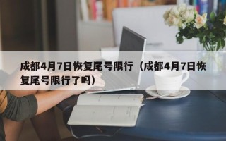 成都4月7日恢复尾号限行（成都4月7日恢复尾号限行了吗）