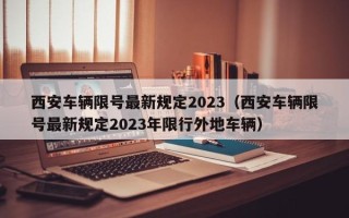 西安车辆限号最新规定2023（西安车辆限号最新规定2023年限行外地车辆）