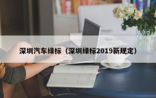 深圳汽车绿标（深圳绿标2019新规定）