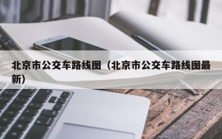 北京市公交车路线图（北京市公交车路线图最新）