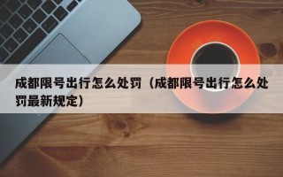 成都限号出行怎么处罚（成都限号出行怎么处罚最新规定）