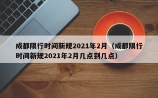 成都限行时间新规2021年2月（成都限行时间新规2021年2月几点到几点）