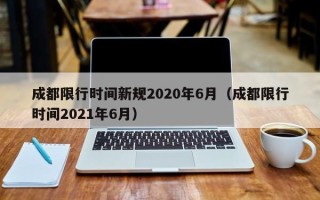 成都限行时间新规2020年6月（成都限行时间2021年6月）