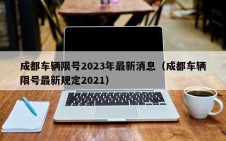 成都车辆限号2023年最新消息（成都车辆限号最新规定2021）