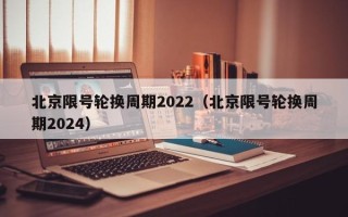 北京限号轮换周期2022（北京限号轮换周期2024）