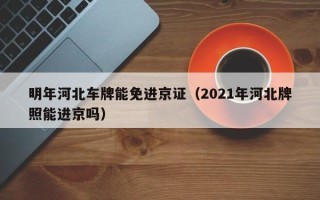 明年河北车牌能免进京证（2021年河北牌照能进京吗）