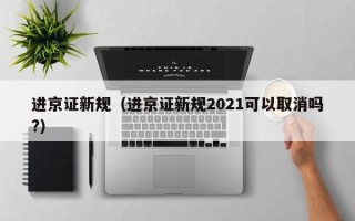 进京证新规（进京证新规2021可以取消吗?）