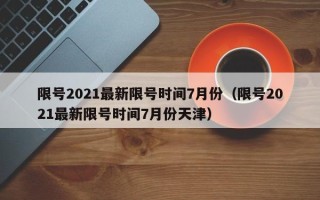 限号2021最新限号时间7月份（限号2021最新限号时间7月份天津）