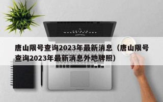 唐山限号查询2023年最新消息（唐山限号查询2023年最新消息外地牌照）