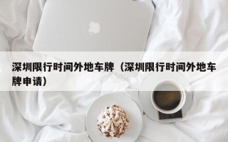 深圳限行时间外地车牌（深圳限行时间外地车牌申请）