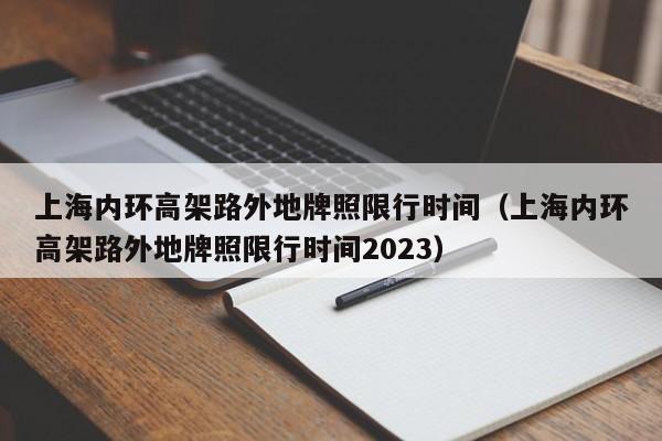 上海内环高架路外地牌照限行时间（上海内环高架路外地牌照限行时间2023）-第1张图片-瓜子生活百科-提供有帮助的生活资讯信息