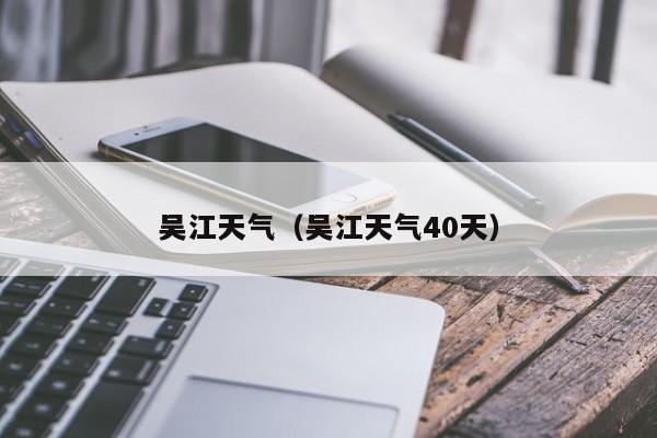 吴江天气（吴江天气40天）-第1张图片-瓜子生活百科-提供有帮助的生活资讯信息