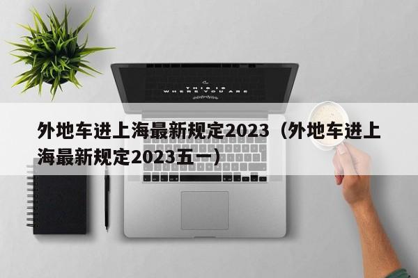 外地车进上海最新规定2023（外地车进上海最新规定2023五一）-第1张图片-瓜子生活百科-提供有帮助的生活资讯信息