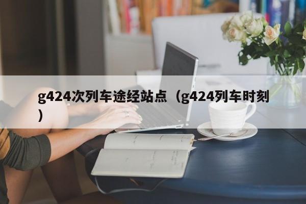 g424次列车途经站点（g424列车时刻）-第1张图片-瓜子生活百科-提供有帮助的生活资讯信息