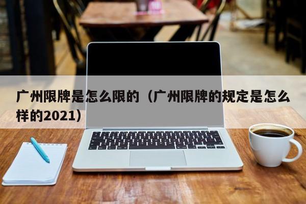 广州限牌是怎么限的（广州限牌的规定是怎么样的2021）-第1张图片-瓜子生活百科-提供有帮助的生活资讯信息