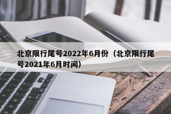 北京限行尾号2022年6月份（北京限行尾号2021年6月时间）-第1张图片-瓜子生活百科-提供有帮助的生活资讯信息