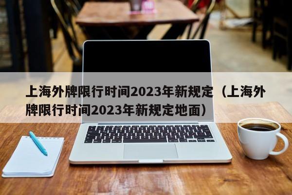 上海外牌限行时间2023年新规定（上海外牌限行时间2023年新规定地面）-第1张图片-瓜子生活百科-提供有帮助的生活资讯信息