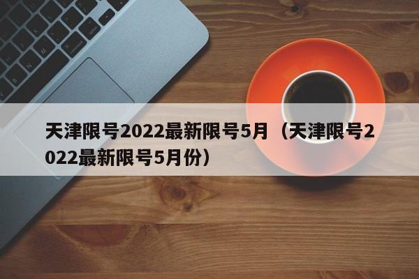 天津限号2022最新限号5月（天津限号2022最新限号5月份）-第1张图片-瓜子生活百科-提供有帮助的生活资讯信息