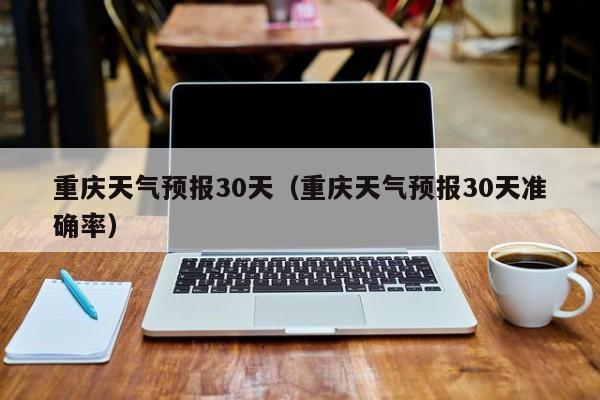 重庆天气预报30天（重庆天气预报30天准确率）-第1张图片-瓜子生活百科-提供有帮助的生活资讯信息