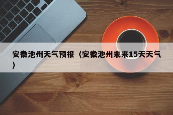 安徽池州天气预报（安徽池州未来15天天气）-第1张图片-瓜子生活百科-提供有帮助的生活资讯信息