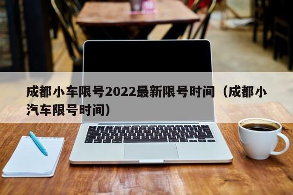 成都小车限号2022最新限号时间（成都小汽车限号时间）-第1张图片-瓜子生活百科-提供有帮助的生活资讯信息