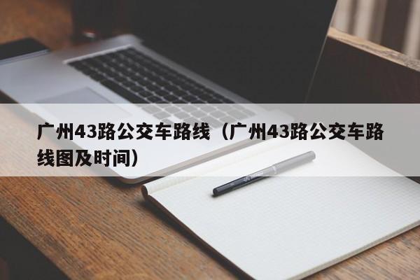 广州43路公交车路线（广州43路公交车路线图及时间）-第1张图片-瓜子生活百科-提供有帮助的生活资讯信息