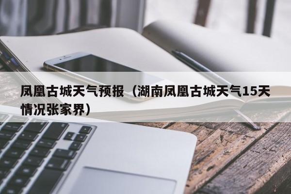 凤凰古城天气预报（湖南凤凰古城天气15天情况张家界）-第1张图片-瓜子生活百科-提供有帮助的生活资讯信息