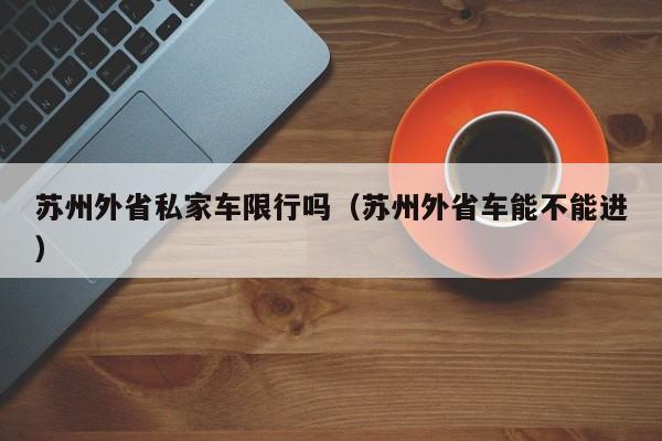 苏州外省私家车限行吗（苏州外省车能不能进）-第1张图片-瓜子生活百科-提供有帮助的生活资讯信息