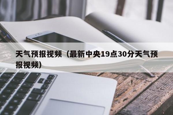 天气预报视频（最新中央19点30分天气预报视频）-第1张图片-瓜子生活百科-提供有帮助的生活资讯信息