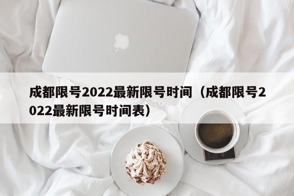 成都限号2022最新限号时间（成都限号2022最新限号时间表）-第1张图片-瓜子生活百科-提供有帮助的生活资讯信息