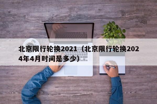 北京限行轮换2021（北京限行轮换2024年4月时间是多少）-第1张图片-瓜子生活百科-提供有帮助的生活资讯信息