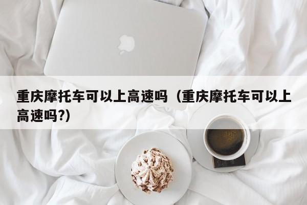 重庆摩托车可以上高速吗（重庆摩托车可以上高速吗?）-第1张图片-瓜子生活百科-提供有帮助的生活资讯信息