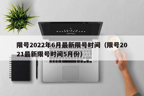 限号2022年6月最新限号时间（限号2021最新限号时间5月份）-第1张图片-瓜子生活百科-提供有帮助的生活资讯信息