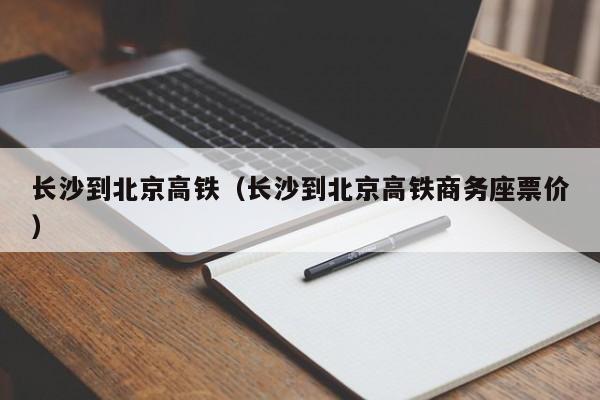 长沙到北京高铁（长沙到北京高铁商务座票价）-第1张图片-瓜子生活百科-提供有帮助的生活资讯信息