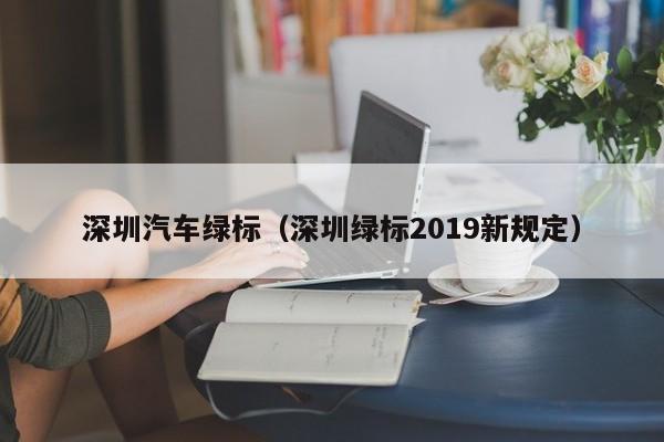 深圳汽车绿标（深圳绿标2019新规定）-第1张图片-瓜子生活百科-提供有帮助的生活资讯信息