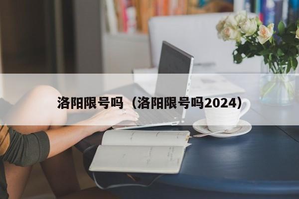 洛阳限号吗（洛阳限号吗2024）-第1张图片-瓜子生活百科-提供有帮助的生活资讯信息