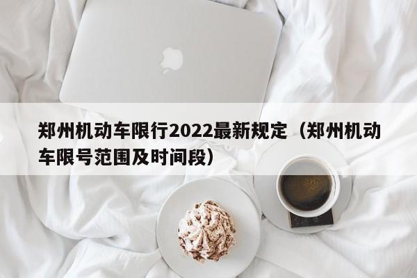 郑州机动车限行2022最新规定（郑州机动车限号范围及时间段）-第1张图片-瓜子生活百科-提供有帮助的生活资讯信息