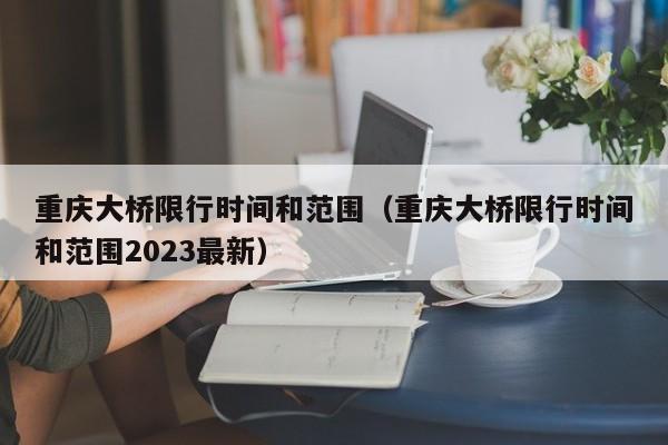 重庆大桥限行时间和范围（重庆大桥限行时间和范围2023最新）-第1张图片-瓜子生活百科-提供有帮助的生活资讯信息