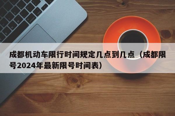 成都机动车限行时间规定几点到几点（成都限号2024年最新限号时间表）-第1张图片-瓜子生活百科-提供有帮助的生活资讯信息