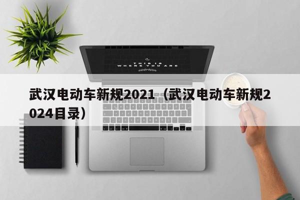 武汉电动车新规2021（武汉电动车新规2024目录）-第1张图片-瓜子生活百科-提供有帮助的生活资讯信息