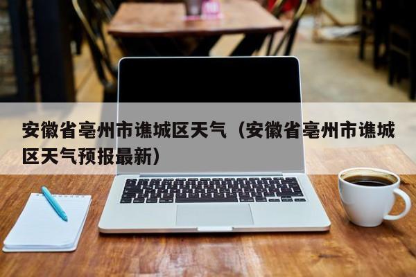 安徽省亳州市谯城区天气（安徽省亳州市谯城区天气预报最新）-第1张图片-瓜子生活百科-提供有帮助的生活资讯信息