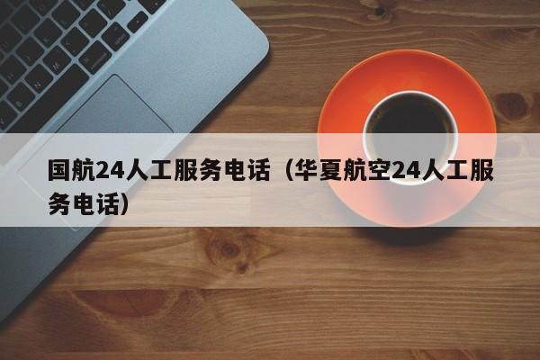 国航24人工服务电话（华夏航空24人工服务电话）-第1张图片-瓜子生活百科-提供有帮助的生活资讯信息