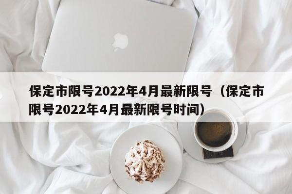 保定市限号2022年4月最新限号（保定市限号2022年4月最新限号时间）-第1张图片-瓜子生活百科-提供有帮助的生活资讯信息