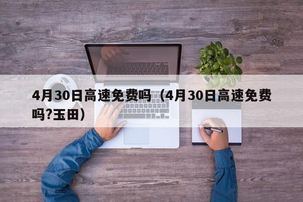 4月30日高速免费吗（4月30日高速免费吗?玉田）-第1张图片-瓜子生活百科-提供有帮助的生活资讯信息