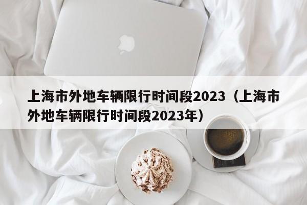 上海市外地车辆限行时间段2023（上海市外地车辆限行时间段2023年）-第1张图片-瓜子生活百科-提供有帮助的生活资讯信息