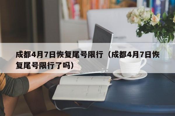 成都4月7日恢复尾号限行（成都4月7日恢复尾号限行了吗）-第1张图片-瓜子生活百科-提供有帮助的生活资讯信息