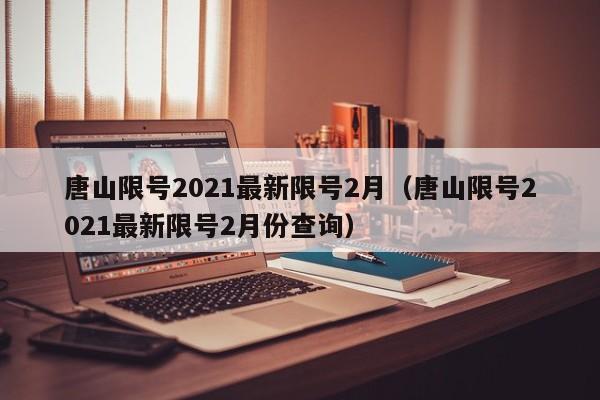 唐山限号2021最新限号2月（唐山限号2021最新限号2月份查询）-第1张图片-瓜子生活百科-提供有帮助的生活资讯信息