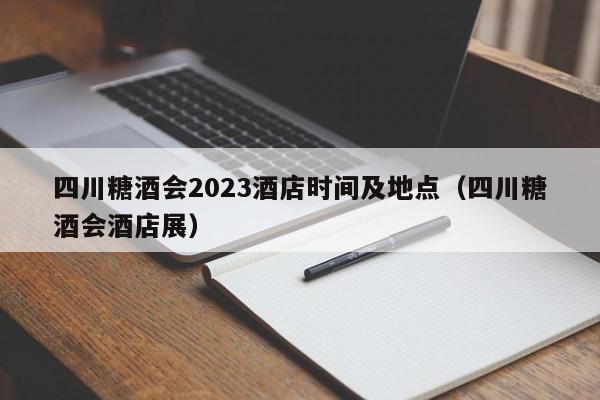 四川糖酒会2023酒店时间及地点（四川糖酒会酒店展）-第1张图片-瓜子生活百科-提供有帮助的生活资讯信息